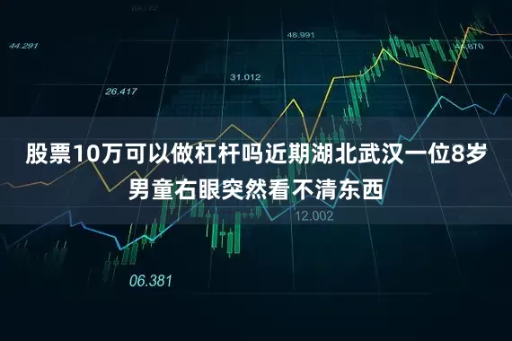 股票10万可以做杠杆吗近期湖北武汉一位8岁男童右眼突然看不清东西