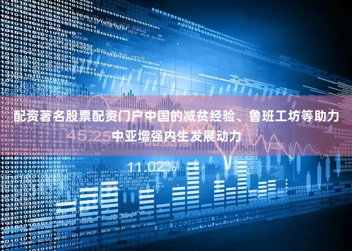 配资著名股票配资门户中国的减贫经验、鲁班工坊等助力中亚增强内生发展动力